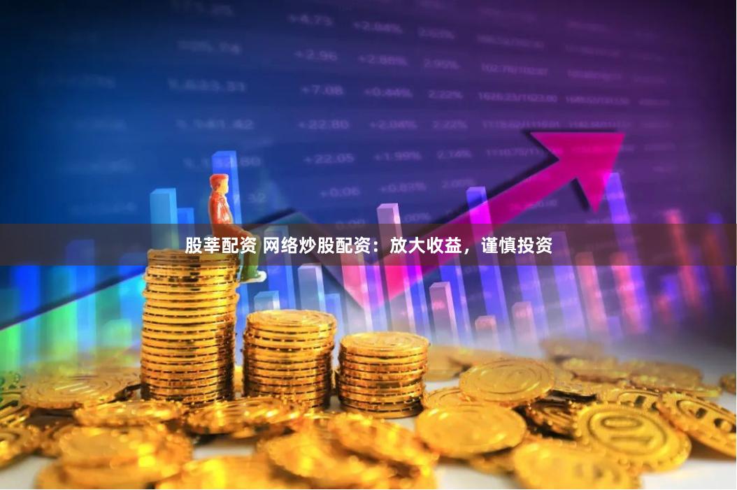 股莘配资 网络炒股配资：放大收益，谨慎投资