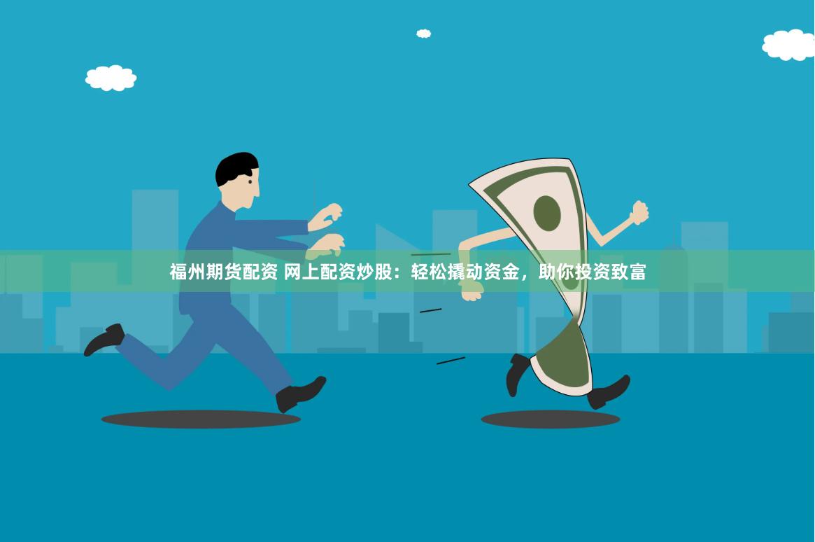 福州期货配资 网上配资炒股：轻松撬动资金，助你投资致富