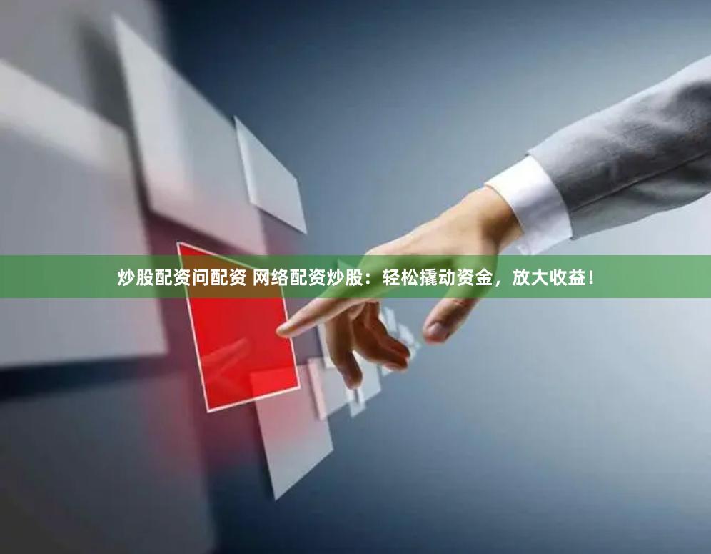 炒股配资问配资 网络配资炒股：轻松撬动资金，放大收益！