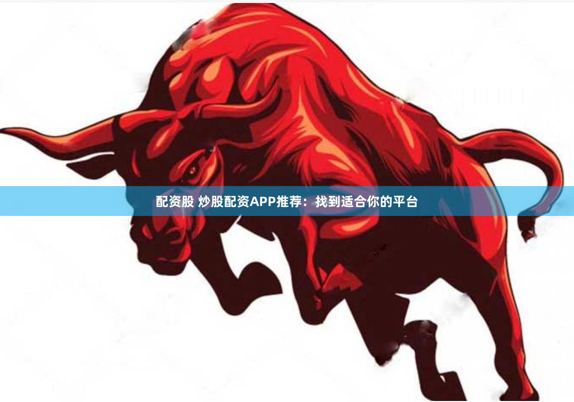 配资股 炒股配资APP推荐：找到适合你的平台