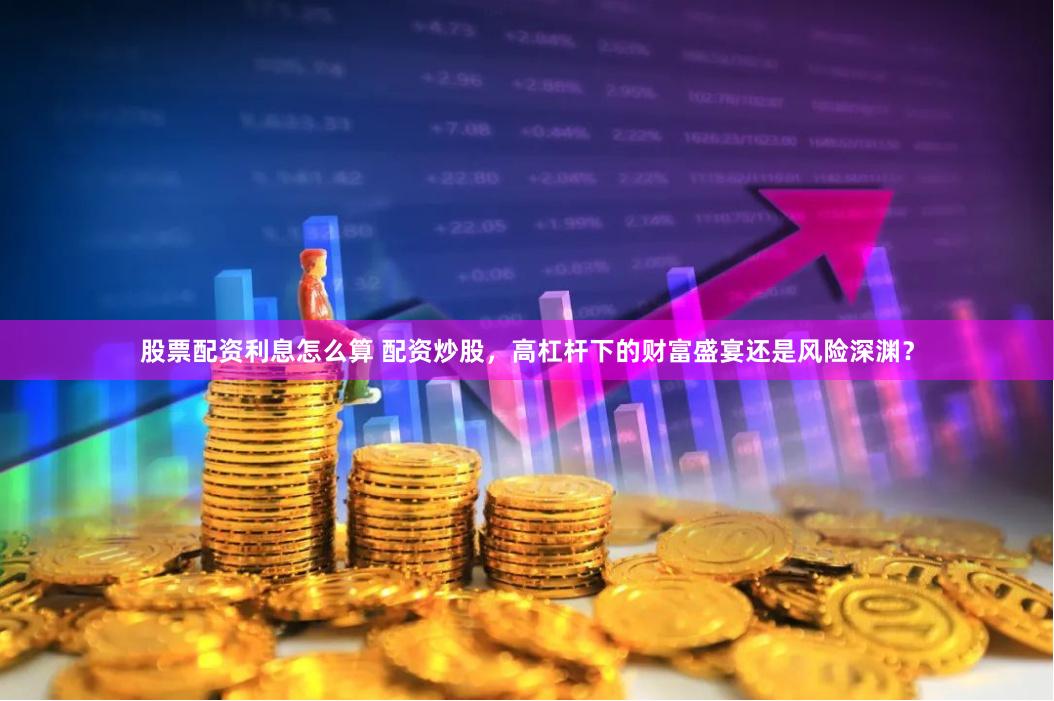 股票配资利息怎么算 配资炒股，高杠杆下的财富盛宴还是风险深渊？