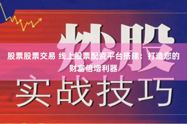 股票股票交易 线上股票配资平台搭建：打造您的财富倍增利器