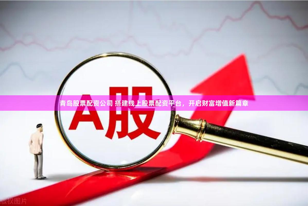 青岛股票配资公司 搭建线上股票配资平台，开启财富增值新篇章