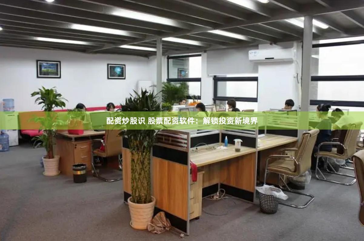 配资炒股识 股票配资软件：解锁投资新境界