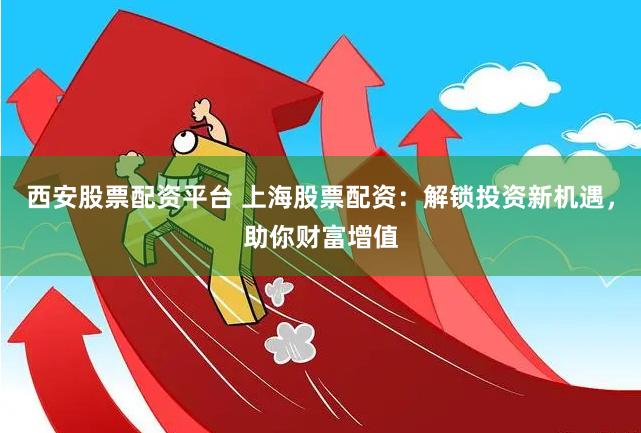 西安股票配资平台 上海股票配资：解锁投资新机遇，助你财富增值