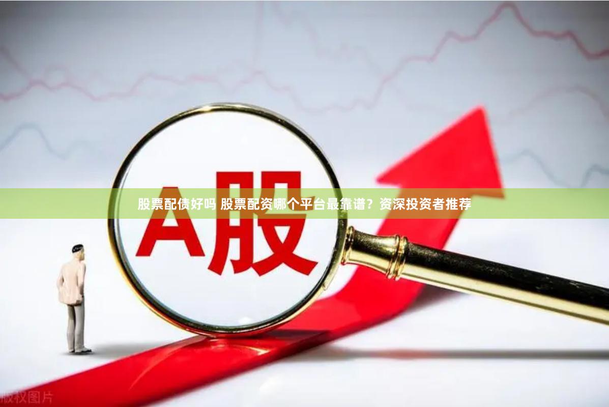 股票配债好吗 股票配资哪个平台最靠谱？资深投资者推荐