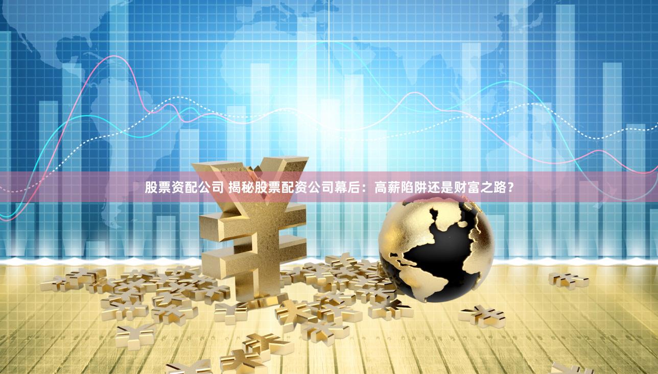 股票资配公司 揭秘股票配资公司幕后：高薪陷阱还是财富之路？