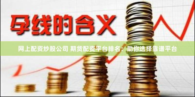 网上配资炒股公司 期货配资平台排名：助你选择靠谱平台