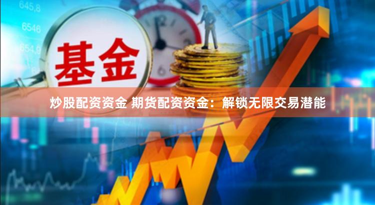 炒股配资资金 期货配资资金：解锁无限交易潜能