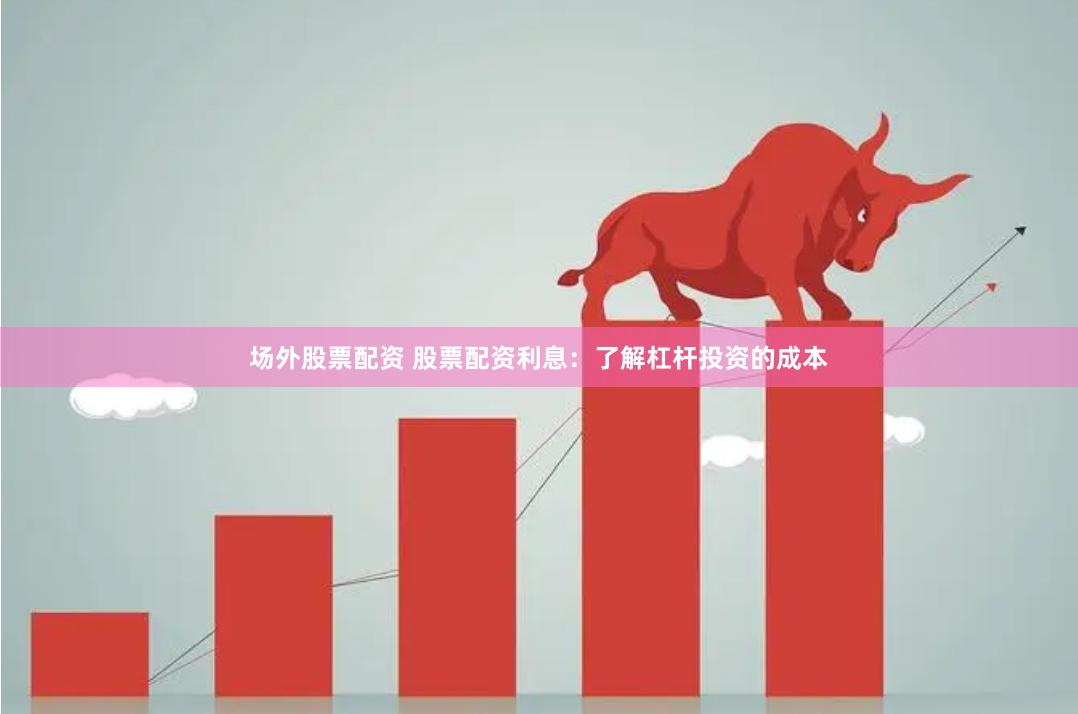 场外股票配资 股票配资利息：了解杠杆投资的成本