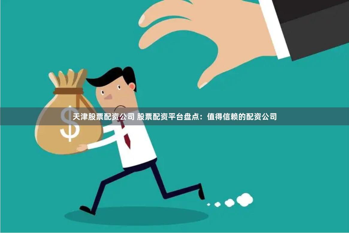 天津股票配资公司 股票配资平台盘点：值得信赖的配资公司