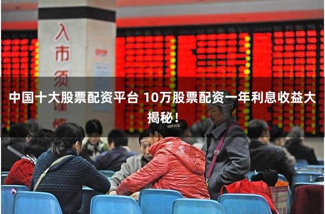 中国十大股票配资平台 10万股票配资一年利息收益大揭秘！