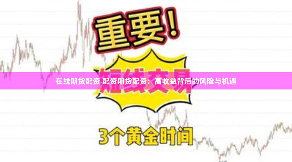 在线期货配资 配资期货配资：高收益背后的风险与机遇