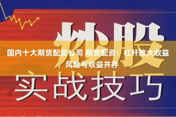 国内十大期货配资公司 期货配资：杠杆放大收益，风险与收益并存