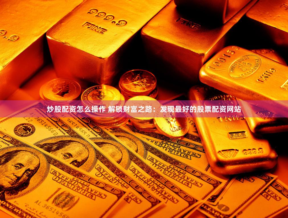 炒股配资怎么操作 解锁财富之路：发现最好的股票配资网站