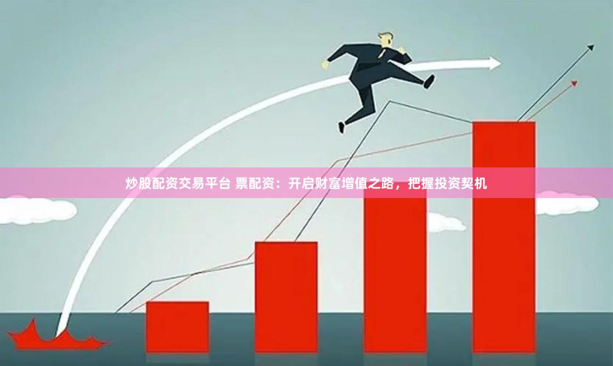 炒股配资交易平台 票配资：开启财富增值之路，把握投资契机