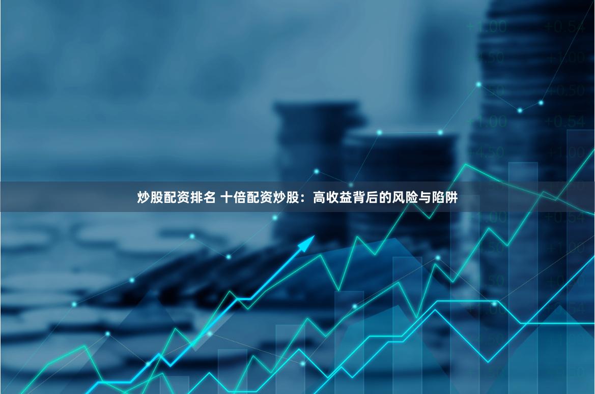 炒股配资排名 十倍配资炒股：高收益背后的风险与陷阱