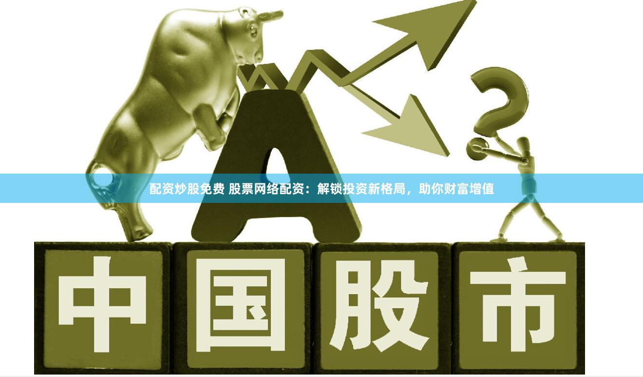 配资炒股免费 股票网络配资：解锁投资新格局，助你财富增值