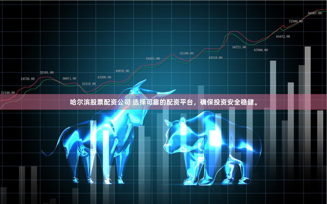 哈尔滨股票配资公司 选择可靠的配资平台，确保投资安全稳健。
