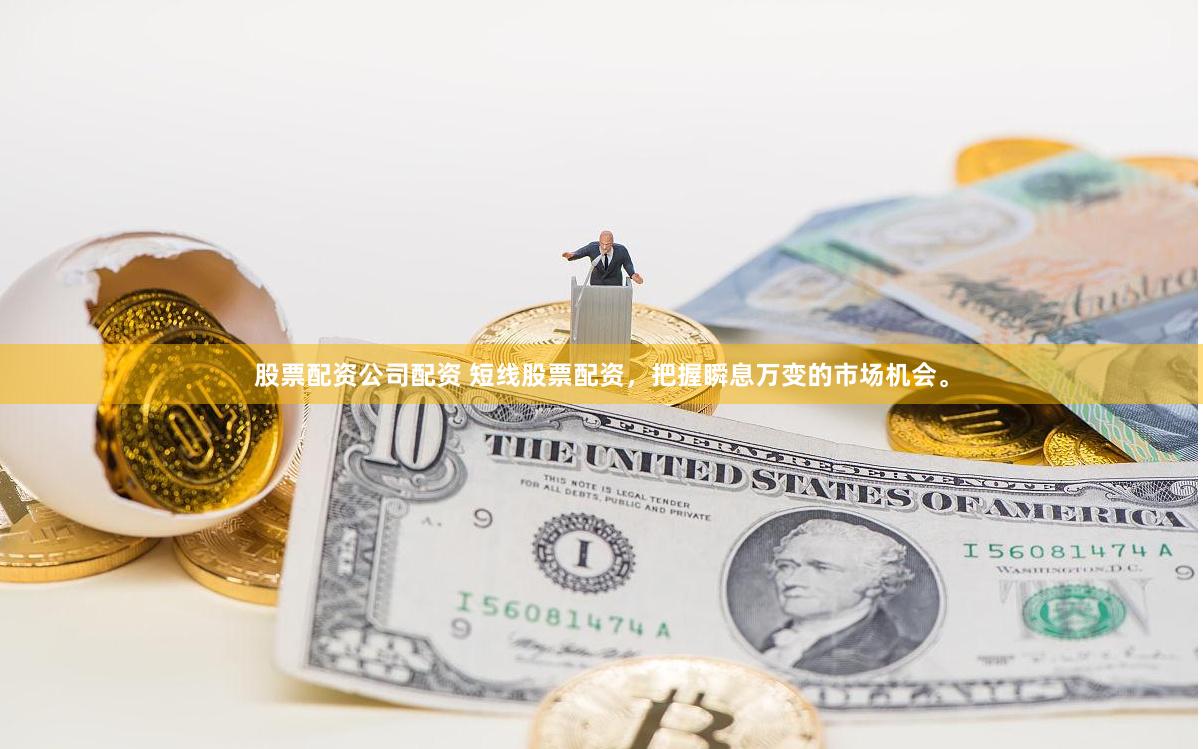 股票配资公司配资 短线股票配资，把握瞬息万变的市场机会。