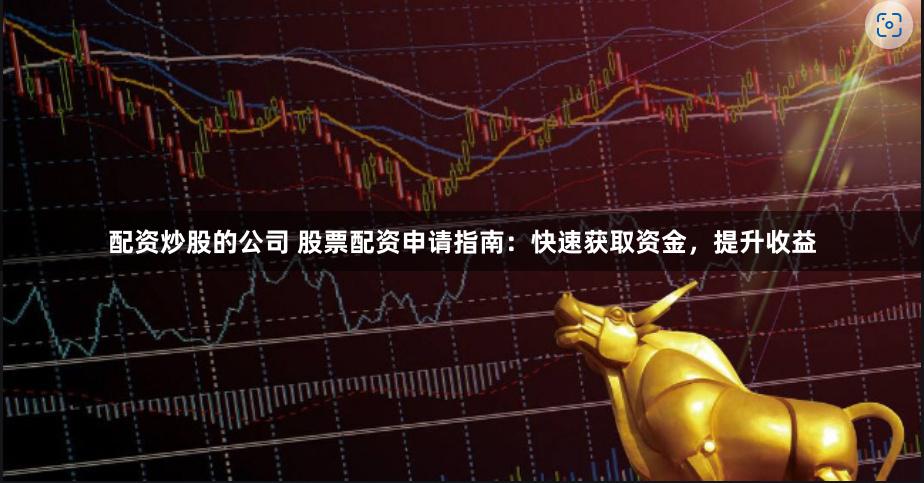 配资炒股的公司 股票配资申请指南：快速获取资金，提升收益
