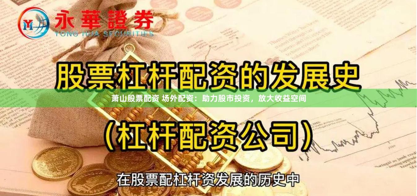 萧山股票配资 场外配资：助力股市投资，放大收益空间