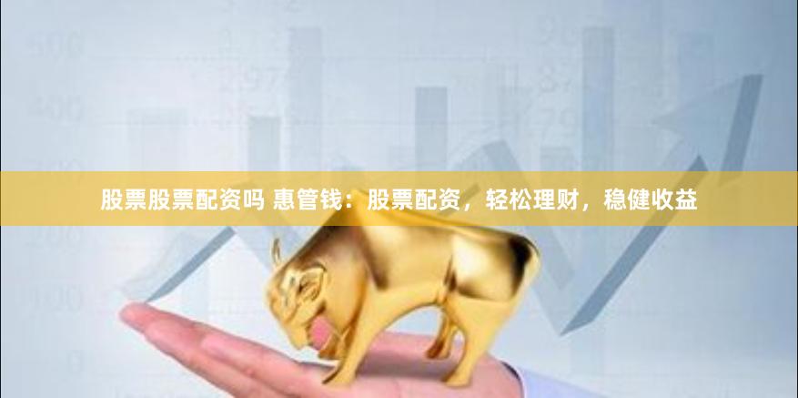 股票股票配资吗 惠管钱：股票配资，轻松理财，稳健收益