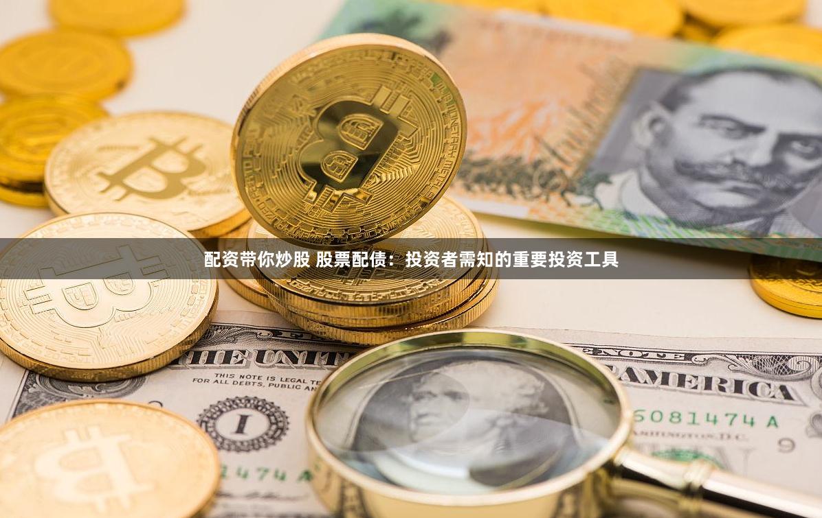 配资带你炒股 股票配债：投资者需知的重要投资工具