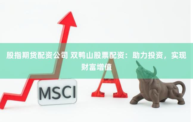 股指期货配资公司 双鸭山股票配资：助力投资，实现财富增值