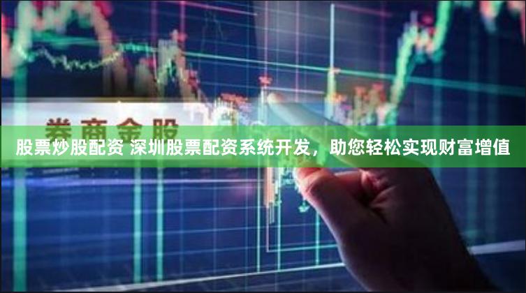 股票炒股配资 深圳股票配资系统开发，助您轻松实现财富增值