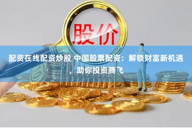 配资在线配资炒股 中国股票配资：解锁财富新机遇，助你投资腾飞