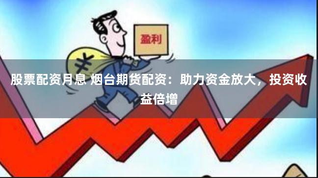 股票配资月息 烟台期货配资：助力资金放大，投资收益倍增
